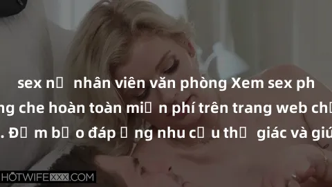 sex nữ nhân viên văn phòng Xem sex phim Việt Nam không che hoàn toàn miễn phí trên trang web chất lượng cao. Đảm bảo đáp ứng nhu cầu thị giác và giúp thỏa mãn mong muốn của bạn.
