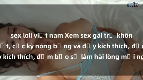 sex loli việt nam Xem sex gái trẻ không che hấp dẫn nhất, cực kỳ nóng bỏng và đầy kích thích, đảm bảo sẽ làm hài lòng mọi người!
