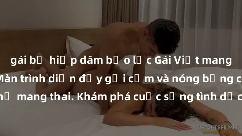 gái bị hiếp dâm bạo lực Gái Việt mang bầu và làm tình: Màn trình diễn đầy gợi cảm và nóng bỏng của phụ nữ mang thai. Khám phá cuộc sống tình dục đầy hấp dẫn và mới lạ của họ!