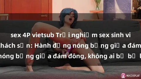 sex 4P vietsub Trải nghiệm sex sinh viên sôi động trong khách sạn: Hành động nóng bỏng giữa đám đông, không ai bị bỏ lỡ