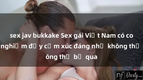 sex jav bukkake Sex gái Việt Nam có con: Trải nghiệm đầy cảm xúc đáng nhớ không thể bỏ qua