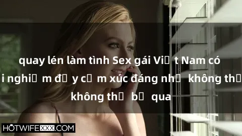 quay lén làm tình Sex gái Việt Nam có con: Trải nghiệm đầy cảm xúc đáng nhớ không thể bỏ qua