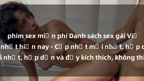 phim sex miễn phí Danh sách sex gái Việt Nam sinh viên hot nhất hiện nay - Cập nhật mới nhất, hấp dẫn và đầy kích thích, không thể bỏ qua!