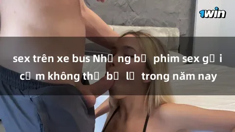 sex trên xe bus Những bộ phim sex gợi cảm không thể bỏ lỡ trong năm nay