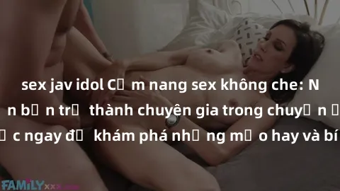 sex jav idol Cẩm nang sex không che: Những bí quyết khiến bạn trở thành chuyên gia trong chuyện ấy! Đọc ngay để khám phá những mẹo hay và bí quyết tình dục không che.