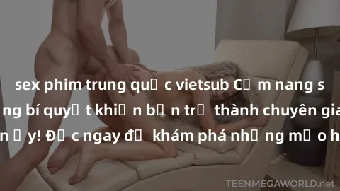 sex phim trung quốc vietsub Cẩm nang sex không che: Những bí quyết khiến bạn trở thành chuyên gia trong chuyện ấy! Đọc ngay để khám phá những mẹo hay và bí quyết tình dục không che.