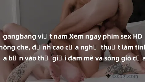 gangbang việt nam Xem ngay phim sex HD chất lượng cao không che, đỉnh cao của nghệ thuật làm tình, đưa bạn vào thế giới đam mê và sóng gió của tình yêu không giới hạn.