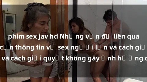 phim sex jav hd Những vấn đề liên quan đến việc tiếp cận thông tin về sex người lớn và cách giải quyết không gây ảnh hưởng đến trẻ em