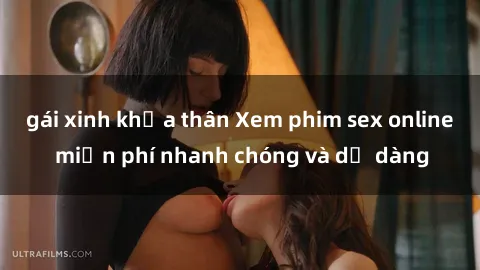 gái xinh khỏa thân Xem phim sex online miễn phí nhanh chóng và dễ dàng