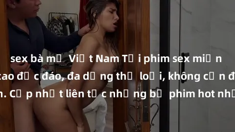 sex bà mẹ Việt Nam Tải phim sex miễn phí chất lượng cao độc đáo, đa dạng thể loại, không cần đăng ký tài khoản. Cập nhật liên tục những bộ phim hot nhất trên thị trường. Sự lựa chọn hàng đầu cho người
