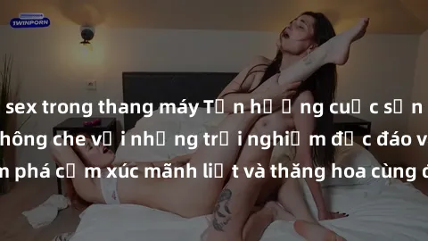 sex trong thang máy Tận hưởng cuộc sống tình dục online không che với những trải nghiệm độc đáo và mới lạ. Khám phá cảm xúc mãnh liệt và thăng hoa cùng đối tác tại các trang web chuyên nghiệp.