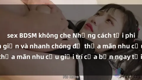 sex BDSM không che Những cách tải phim sex về máy đơn giản và nhanh chóng để thỏa mãn nhu cầu giải trí của bạn ngay tại nhà