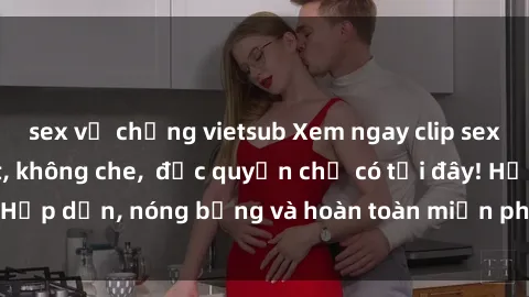 sex vợ chồng vietsub Xem ngay clip sex không che cực hot, không che,  độc quyền chỉ có tại đây! Hấp dẫn, nóng bỏng và hoàn toàn miễn phí, không thể bỏ qua!