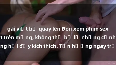 gái việt bị quay lén Đón xem phim sex mới nhất đang hot trên mạng, không thể bỏ lỡ những cảnh nóng hổi đầy kích thích. Tận hưởng ngay trước khi bị xoá chóng mặt!