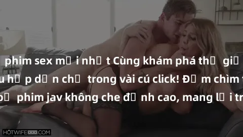 phim sex mới nhất Cùng khám phá thế giới jav không che siêu hấp dẫn chỉ trong vài cú click! Đắm chìm trong những bộ phim jav không che đỉnh cao, mang lại trải nghiệm thú vị và đầy kích thích.