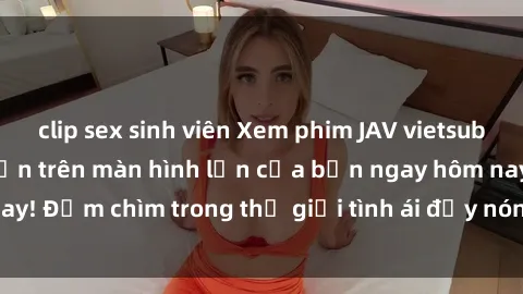 clip sex sinh viên Xem phim JAV vietsub mới nhất và hấp dẫn trên màn hình lớn của bạn ngay hôm nay! Đắm chìm trong thế giới tình ái đầy nóng bỏng và kích thích.