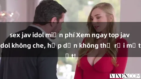 sex jav idol miễn phí Xem ngay top jav idol không che, hấp dẫn không thể rời mắt!