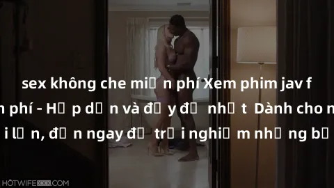sex không che miễn phí Xem phim jav full HD online miễn phí - Hấp dẫn và đầy đủ nhất  Dành cho người lớn, đến ngay để trải nghiệm những bộ phim hấp dẫn và hấp dẫn.