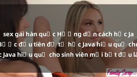 sex gái hàn quốc Hướng dẫn cách học Java cho sinh viên: Bước đầu tiên để tự học Java hiệu quả cho sinh viên mới bắt đầu là gì?