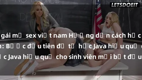 gái mỹ sex việt nam Hướng dẫn cách học Java cho sinh viên: Bước đầu tiên để tự học Java hiệu quả cho sinh viên mới bắt đầu là gì?