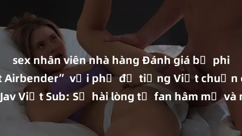 sex nhân viên nhà hàng Đánh giá bộ phim “Avatar: The Last Airbender” với phụ đề tiếng Việt chuẩn chỉnh từ nhóm Jav Việt Sub: Sự hài lòng từ fan hâm mộ và những điểm đáng chú ý trong bộ phim.