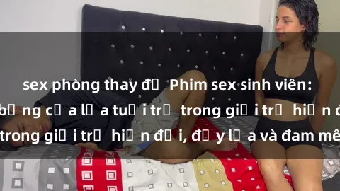sex phòng thay đồ Phim sex sinh viên: Câu chuyện nóng bỏng của lứa tuổi trẻ trong giới trẻ hiện đại, đầy lửa và đam mê