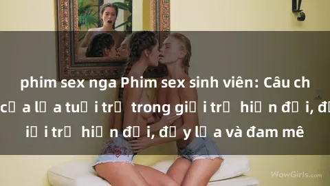 phim sex nga Phim sex sinh viên: Câu chuyện nóng bỏng của lứa tuổi trẻ trong giới trẻ hiện đại, đầy lửa và đam mê