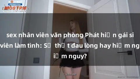 sex nhân viên văn phòng Phát hiện gái sinh viên làm tình: Sự thật đau lòng hay hiểm nguy?