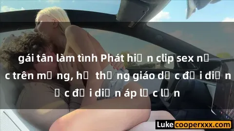gái tân làm tình Phát hiện clip sex nữ sinh gây sốc trên mạng, hệ thống giáo dục đối diện áp lực lớn