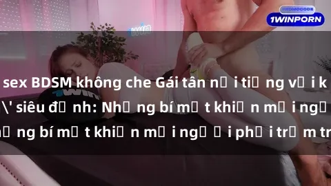 sex BDSM không che Gái tân nổi tiếng với kỹ năng 'làm tình' siêu đỉnh: Những bí mật khiến mọi người phải trầm trồ