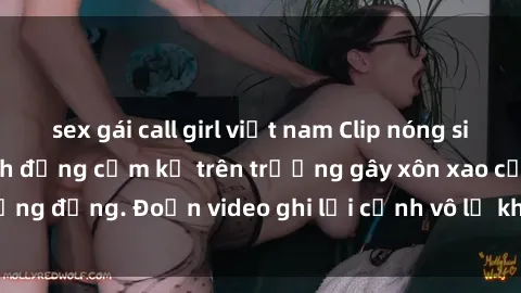 sex gái call girl việt nam Clip nóng sinh viên gây sốc: Hành động cấm kỵ trên trường gây xôn xao cộng đồng. Đoạn video ghi lại cảnh vô lễ khiến dư luận bức xúc.