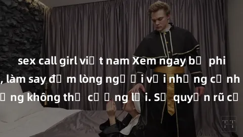 sex call girl việt nam Xem ngay bộ phim sex milf hot nhất, làm say đắm lòng người với những cảnh nóng bỏng không thể cưỡng lại. Sự quyến rũ của MILF sẽ khiến bạn mãnh liệt!