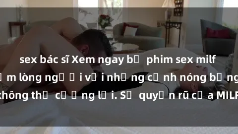 sex bác sĩ Xem ngay bộ phim sex milf hot nhất, làm say đắm lòng người với những cảnh nóng bỏng không thể cưỡng lại. Sự quyến rũ của MILF sẽ khiến bạn mãnh liệt!