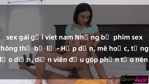 sex gái gọi viet nam Những bộ phim sex gái già đỉnh cao không thể bỏ lỡ - Hấp dẫn, mê hoặc, từng đạo diễn, diễn viên đều góp phần tạo nên sự hấp dẫn, kích thích.