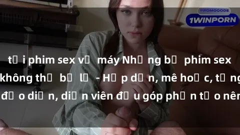 tải phim sex về máy Những bộ phim sex gái già đỉnh cao không thể bỏ lỡ - Hấp dẫn, mê hoặc, từng đạo diễn, diễn viên đều góp phần tạo nên sự hấp dẫn, kích thích.