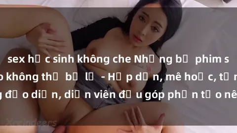 sex học sinh không che Những bộ phim sex gái già đỉnh cao không thể bỏ lỡ - Hấp dẫn, mê hoặc, từng đạo diễn, diễn viên đều góp phần tạo nên sự hấp dẫn, kích thích.