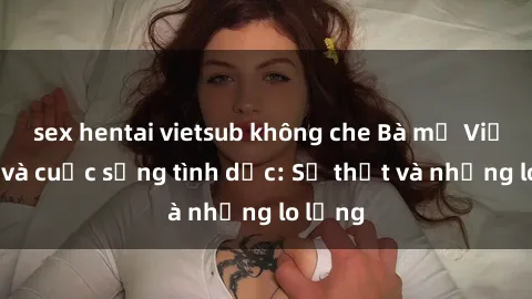 sex hentai vietsub không che Bà mẹ Việt Nam và cuộc sống tình dục: Sự thật và những lo lắng