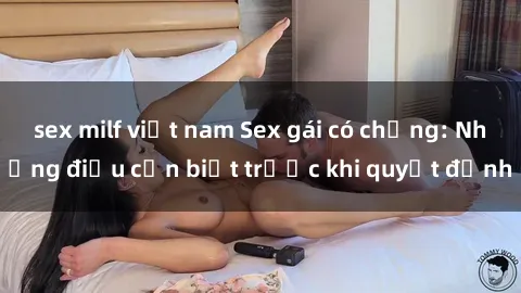 sex milf việt nam Sex gái có chồng: Những điều cần biết trước khi quyết định