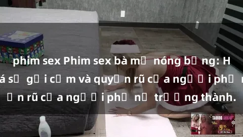 phim sex Phim sex bà mẹ nóng bỏng: Hành trình khám phá sự gợi cảm và quyến rũ của người phụ nữ trưởng thành.