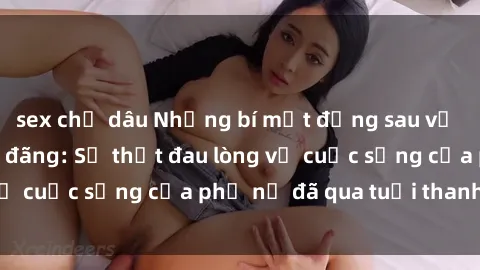 sex chị dâu Những bí mật đằng sau vẻ ngoài gái già dâm đãng: Sự thật đau lòng về cuộc sống của phụ nữ đã qua tuổi thanh xuân