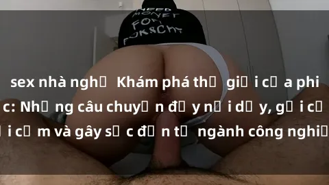 sex nhà nghỉ Khám phá thế giới của phim sex nô lệ tình dục: Những câu chuyện đầy nổi dậy, gợi cảm và gây sốc đến từ ngành công nghiệp giải trí đen tối