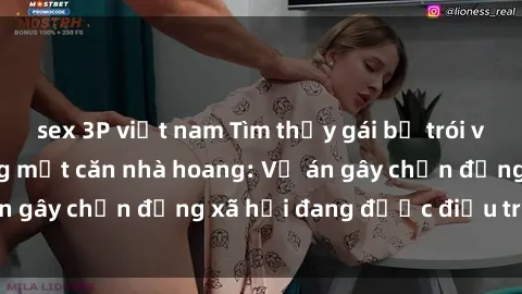 sex 3P việt nam Tìm thấy gái bị trói và bị hiếp dâm trong một căn nhà hoang: Vụ án gây chấn động xã hội đang được điều tra vào.