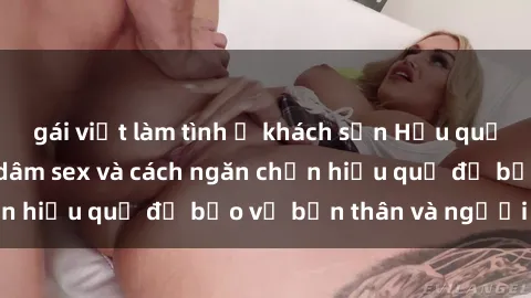 gái việt làm tình ở khách sạn Hậu quả của hành vi bạo dâm sex và cách ngăn chặn hiệu quả để bảo vệ bản thân và người thân