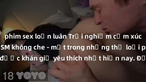 phim sex loạn luân Trải nghiệm cảm xúc thăng hoa với jav SM không che - một trong những thể loại phim người lớn được khán giả yêu thích nhất hiện nay. Đảm bảo đem lại sự hấp dẫn, kích thích tối đa cho