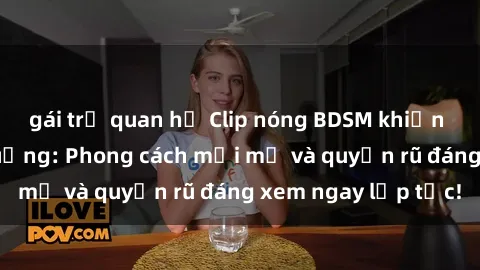 gái trẻ quan hệ Clip nóng BDSM khiến người xem phát cuồng: Phong cách mới mẻ và quyến rũ đáng xem ngay lập tức!