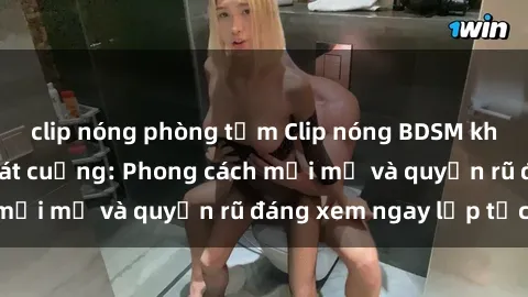 clip nóng phòng tắm Clip nóng BDSM khiến người xem phát cuồng: Phong cách mới mẻ và quyến rũ đáng xem ngay lập tức!