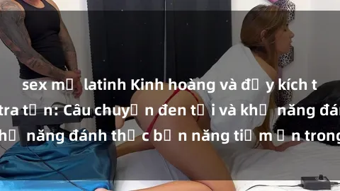 sex mỹ latinh Kinh hoàng và đầy kích thích với phim sex tra tấn: Câu chuyện đen tối và khả năng đánh thức bản năng tiềm ẩn trong con người