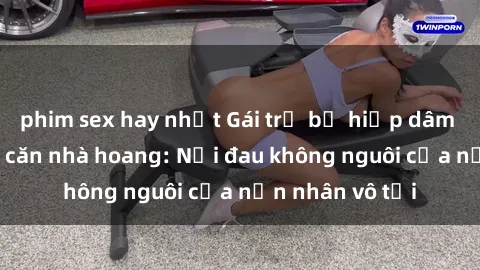 phim sex hay nhất Gái trẻ bị hiếp dâm bạo lực trong căn nhà hoang: Nỗi đau không nguôi của nạn nhân vô tội