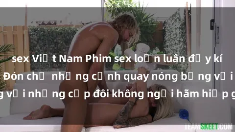 sex Việt Nam Phim sex loạn luân đầy kích thích không che - Đón chờ những cảnh quay nóng bỏng với những cặp đôi không ngại hãm hiếp gia đình trong lòng