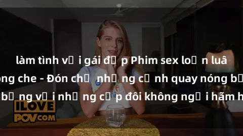 làm tình với gái đẹp Phim sex loạn luân đầy kích thích không che - Đón chờ những cảnh quay nóng bỏng với những cặp đôi không ngại hãm hiếp gia đình trong lòng